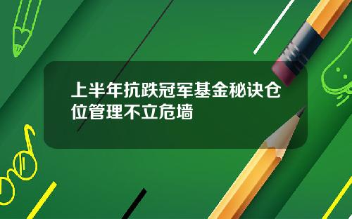 上半年抗跌冠军基金秘诀仓位管理不立危墙