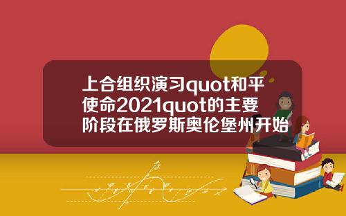 上合组织演习quot和平使命2021quot的主要阶段在俄罗斯奥伦堡州开始