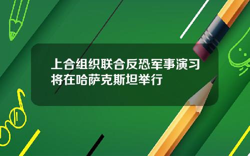 上合组织联合反恐军事演习将在哈萨克斯坦举行