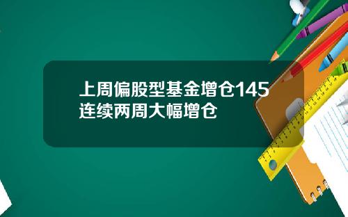 上周偏股型基金增仓145连续两周大幅增仓