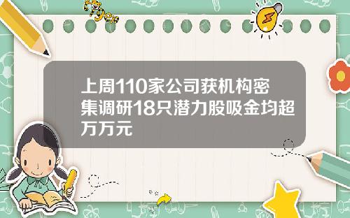 上周110家公司获机构密集调研18只潜力股吸金均超万万元