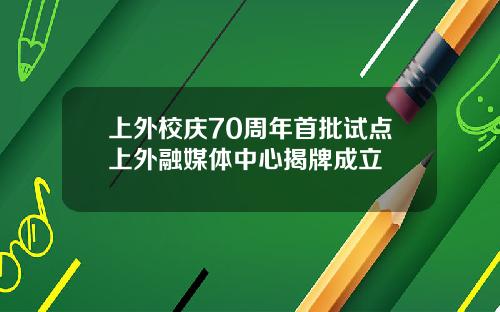 上外校庆70周年首批试点上外融媒体中心揭牌成立