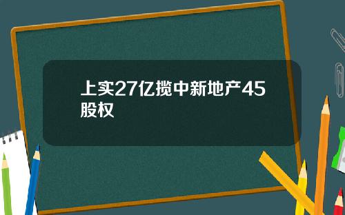 上实27亿揽中新地产45股权