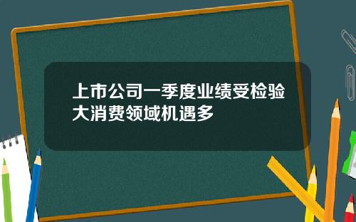 上市公司一季度业绩受检验大消费领域机遇多