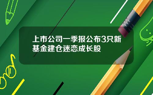 上市公司一季报公布3只新基金建仓迷恋成长股