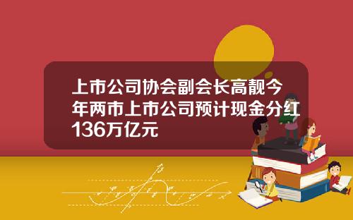 上市公司协会副会长高靓今年两市上市公司预计现金分红136万亿元