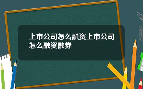 上市公司怎么融资上市公司怎么融资融券