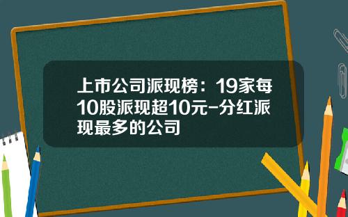 上市公司派现榜：19家每10股派现超10元-分红派现最多的公司