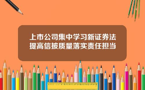 上市公司集中学习新证券法提高信披质量落实责任担当