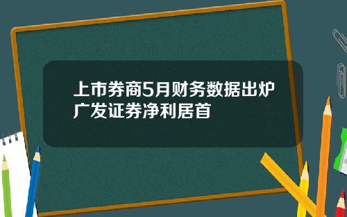 上市券商5月财务数据出炉广发证券净利居首