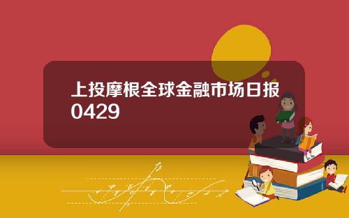 上投摩根全球金融市场日报0429