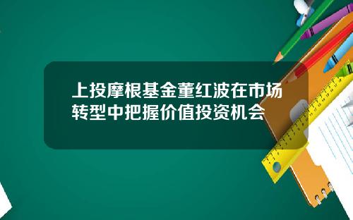 上投摩根基金董红波在市场转型中把握价值投资机会