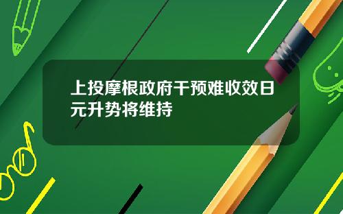 上投摩根政府干预难收效日元升势将维持