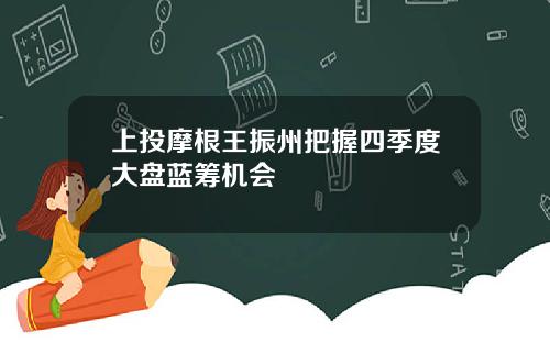 上投摩根王振州把握四季度大盘蓝筹机会