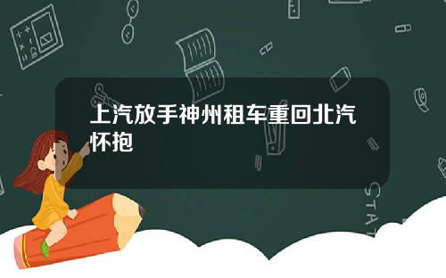 上汽放手神州租车重回北汽怀抱