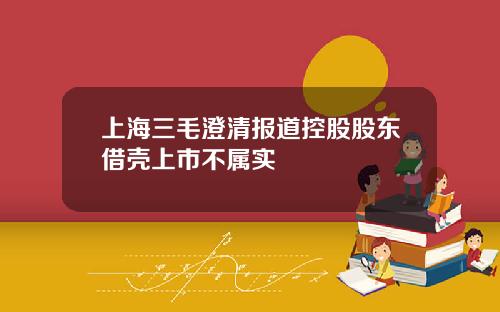 上海三毛澄清报道控股股东借壳上市不属实