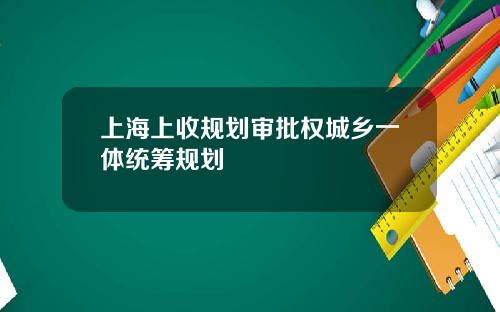 上海上收规划审批权城乡一体统筹规划