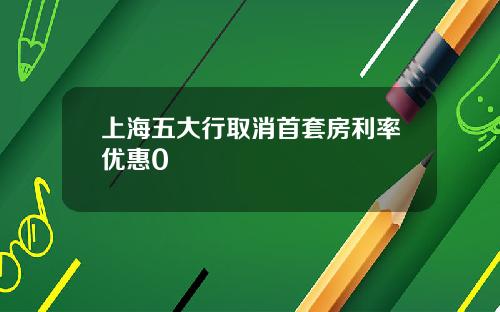 上海五大行取消首套房利率优惠0