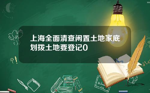 上海全面清查闲置土地家底划拨土地要登记0