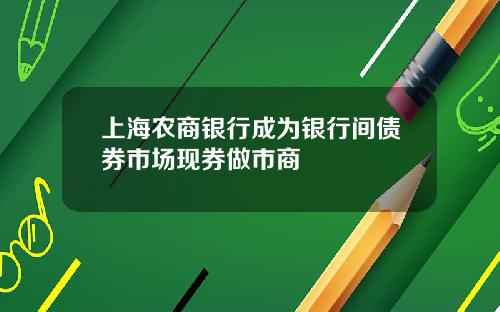 上海农商银行成为银行间债券市场现券做市商