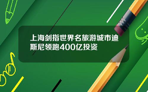 上海剑指世界名旅游城市迪斯尼领跑400亿投资