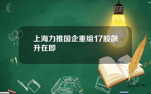 上海力推国企重组17股飙升在即