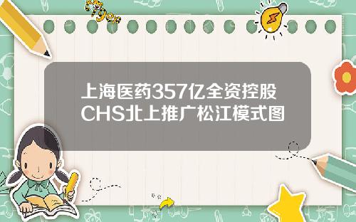 上海医药357亿全资控股CHS北上推广松江模式图