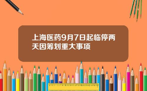 上海医药9月7日起临停两天因筹划重大事项