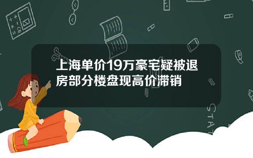 上海单价19万豪宅疑被退房部分楼盘现高价滞销