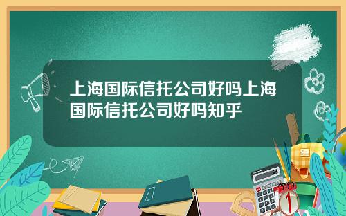 上海国际信托公司好吗上海国际信托公司好吗知乎