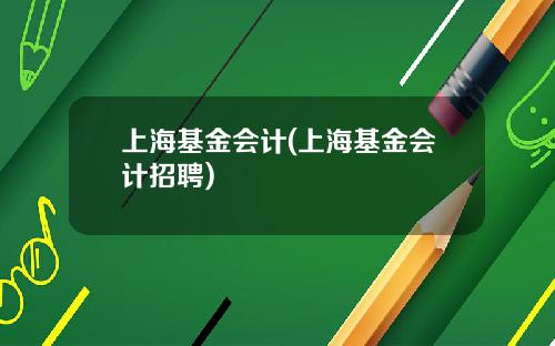 上海基金会计(上海基金会计招聘)