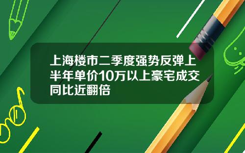 上海楼市二季度强势反弹上半年单价10万以上豪宅成交同比近翻倍