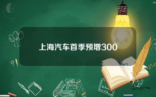 上海汽车首季预增300