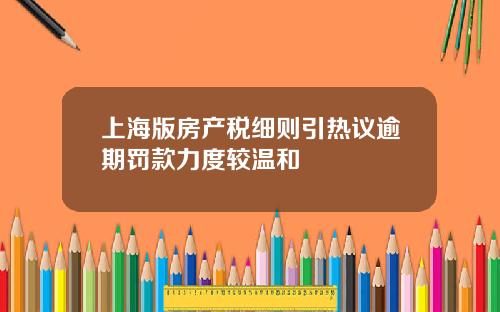 上海版房产税细则引热议逾期罚款力度较温和