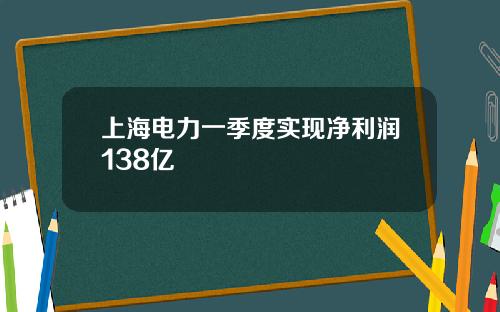 上海电力一季度实现净利润138亿