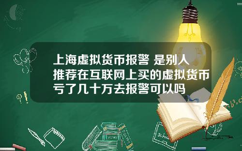 上海虚拟货币报警 是别人推荐在互联网上买的虚拟货币亏了几十万去报警可以吗