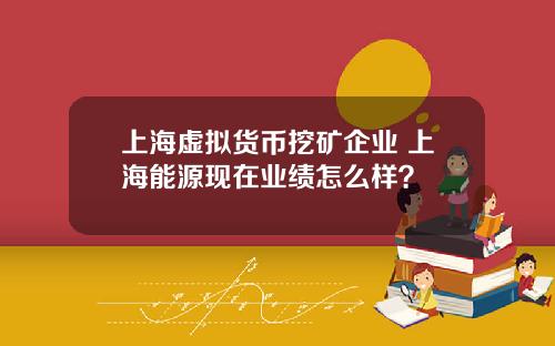 上海虚拟货币挖矿企业 上海能源现在业绩怎么样？