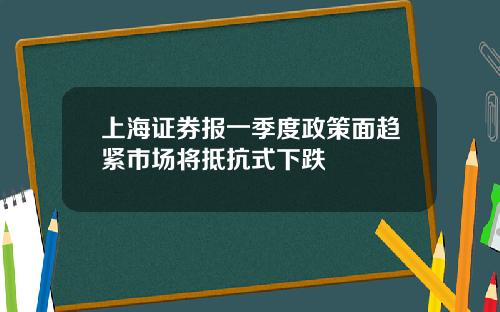 上海证券报一季度政策面趋紧市场将抵抗式下跌