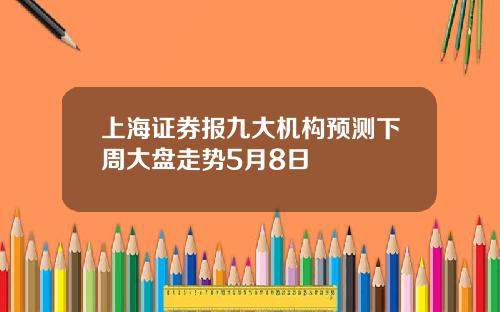 上海证券报九大机构预测下周大盘走势5月8日