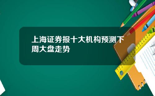 上海证券报十大机构预测下周大盘走势