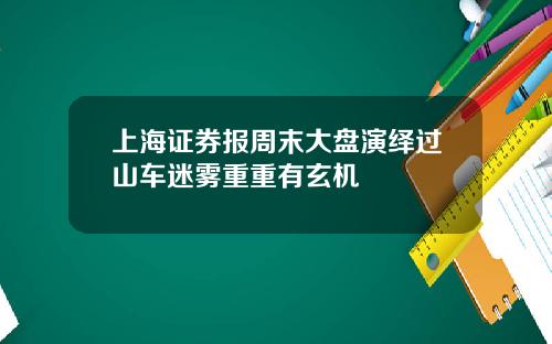 上海证券报周末大盘演绎过山车迷雾重重有玄机