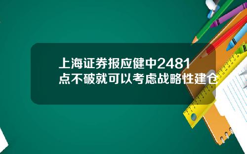 上海证券报应健中2481点不破就可以考虑战略性建仓