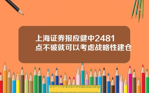 上海证券报应健中2481点不破就可以考虑战略性建仓