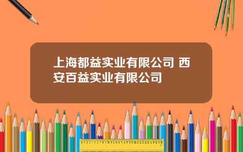 上海都益实业有限公司 西安百益实业有限公司