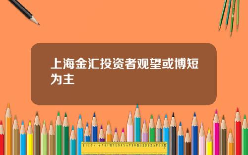 上海金汇投资者观望或博短为主