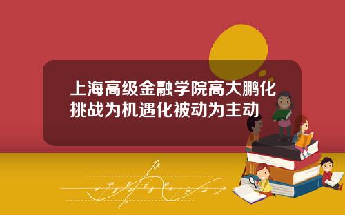 上海高级金融学院高大鹏化挑战为机遇化被动为主动