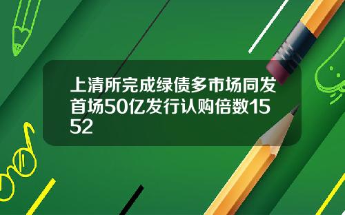 上清所完成绿债多市场同发首场50亿发行认购倍数1552