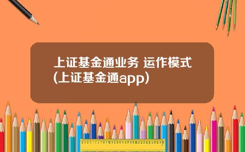 上证基金通业务 运作模式(上证基金通app)