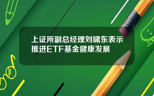 上证所副总经理刘啸东表示推进ETF基金健康发展