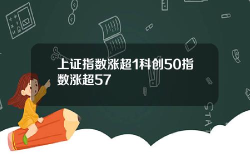 上证指数涨超1科创50指数涨超57